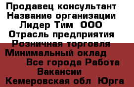 Продавец-консультант › Название организации ­ Лидер Тим, ООО › Отрасль предприятия ­ Розничная торговля › Минимальный оклад ­ 14 000 - Все города Работа » Вакансии   . Кемеровская обл.,Юрга г.